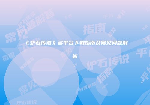 《炉石传说》多平台下载指南及常见问题解答