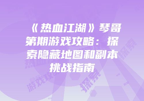 《热血江湖》琴哥第期游戏攻略：探索隐藏地图和副本挑战指南
