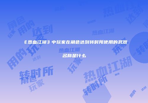 《热血江湖》中玩家在角色达到转时所使用的武器名称是什么