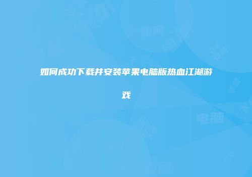 如何成功下载并安装苹果电脑版热血江湖游戏