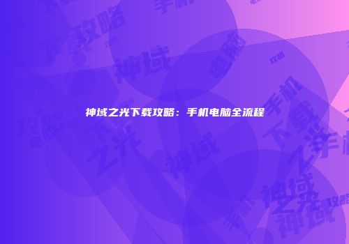 神域之光下载攻略：手机电脑全流程