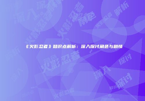 《火影忍者》知识点解析：深入探讨角色与剧情