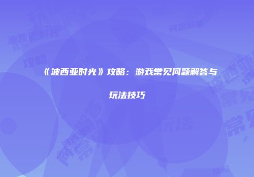 《波西亚时光》攻略：游戏常见问题解答与玩法技巧
