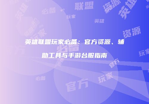英雄联盟玩家必备：官方资源、辅助工具与手游台服指南