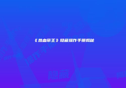 《热血帝王》隐藏操作手册揭秘