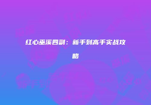 红心巫溪四副：新手到高手实战攻略