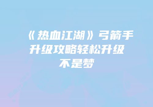 《热血江湖》弓箭手升级攻略轻松升级不是梦