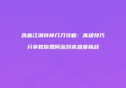 热血江湖转掉几刀攻略：高级技巧分享教你如何应对高难度挑战