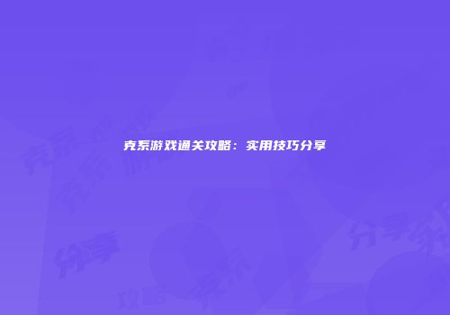 克系游戏通关攻略：实用技巧分享