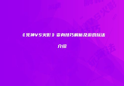 《死神VS火影》变身技巧解析及游戏玩法介绍