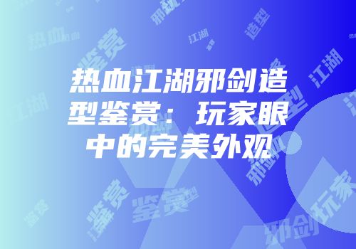 热血江湖邪剑造型鉴赏：玩家眼中的完美外观