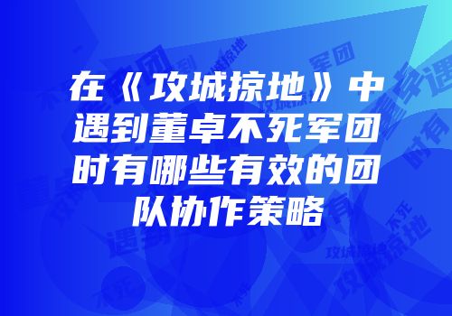 在《攻城掠地》中遇到董卓不死军团时有哪些有效的团队协作策略