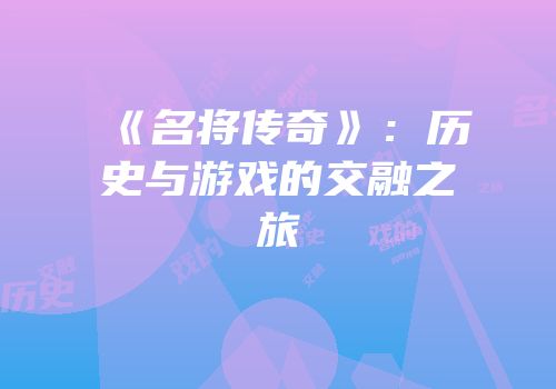 《名将传奇》：历史与游戏的交融之旅