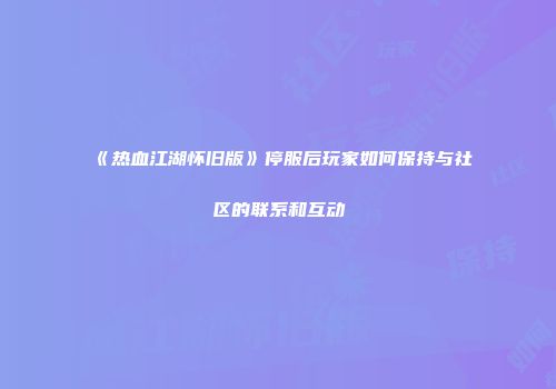 《热血江湖怀旧版》停服后玩家如何保持与社区的联系和互动