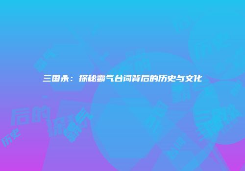三国杀：探秘霸气台词背后的历史与文化