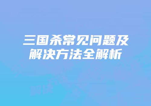 三国杀常见问题及解决方法全解析