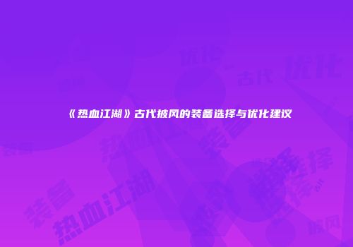 《热血江湖》古代披风的装备选择与优化建议
