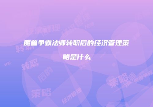 魔兽争霸法师转职后的经济管理策略是什么