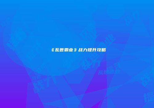 《乱世霸业》战力提升攻略