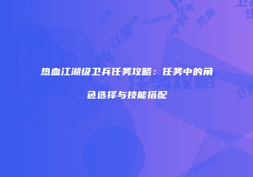 热血江湖级卫兵任务攻略：任务中的角色选择与技能搭配