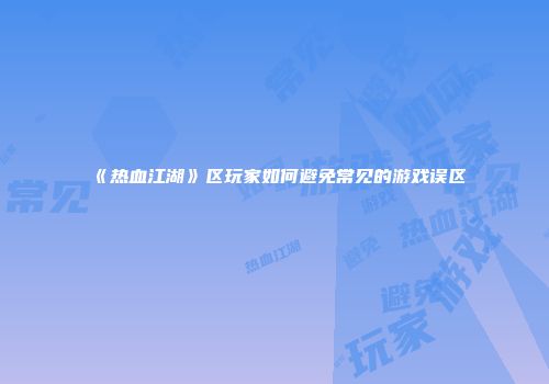 《热血江湖》区玩家如何避免常见的游戏误区