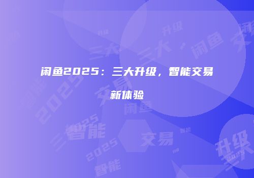 闲鱼2025：三大升级，智能交易新体验