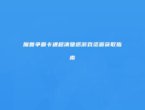 魔兽争霸卡通超清壁纸游戏资源获取指南
