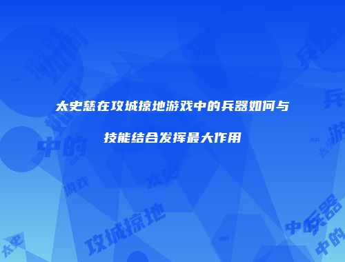 太史慈在攻城掠地游戏中的兵器如何与技能结合发挥最大作用