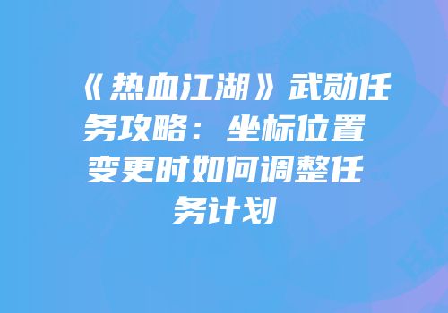 《热血江湖》武勋任务攻略：坐标位置变更时如何调整任务计划
