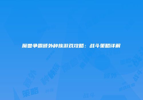 魔兽争霸额外种族游戏攻略：战斗策略详解