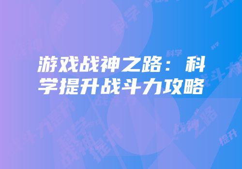 游戏战神之路：科学提升战斗力攻略