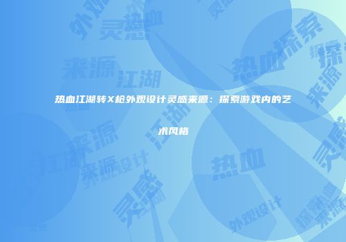 热血江湖转X枪外观设计灵感来源：探索游戏内的艺术风格