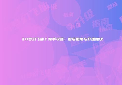《11梦幻飞仙》新手攻略：避坑指南与升级秘诀