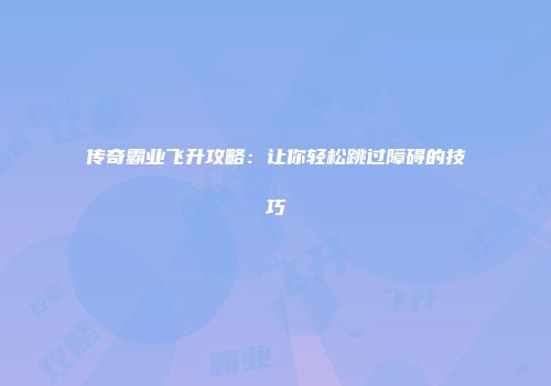 传奇霸业飞升攻略：让你轻松跳过障碍的技巧