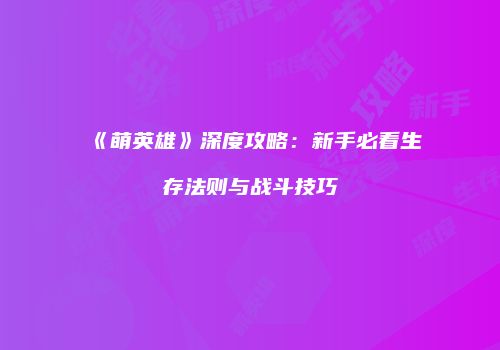 《萌英雄》深度攻略：新手必看生存法则与战斗技巧