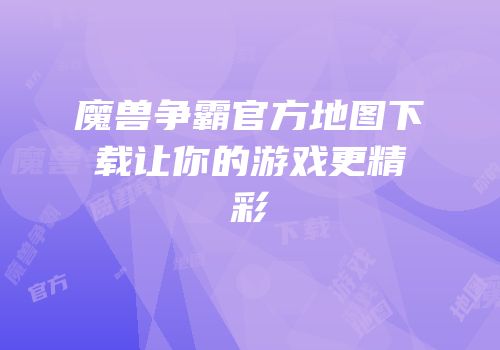 魔兽争霸官方地图下载让你的游戏更精彩