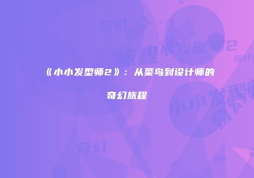 《小小发型师2》：从菜鸟到设计师的奇幻旅程