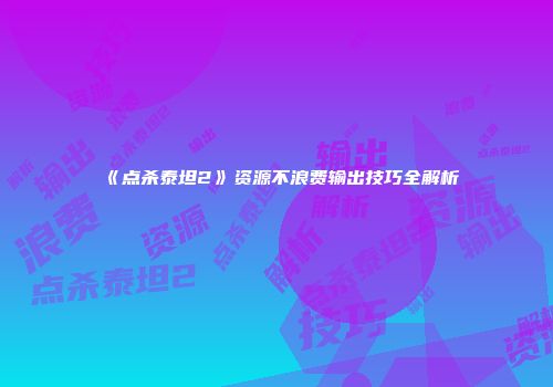 《点杀泰坦2》资源不浪费输出技巧全解析