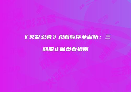 《火影忍者》观看顺序全解析：三部曲正确观看指南