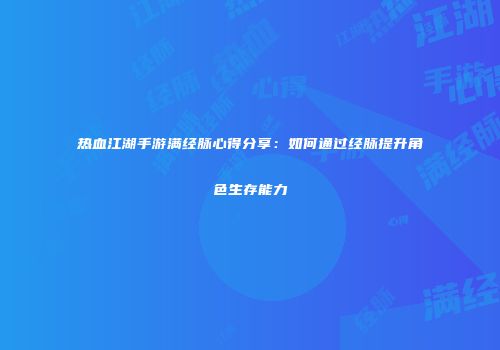 热血江湖手游满经脉心得分享：如何通过经脉提升角色生存能力