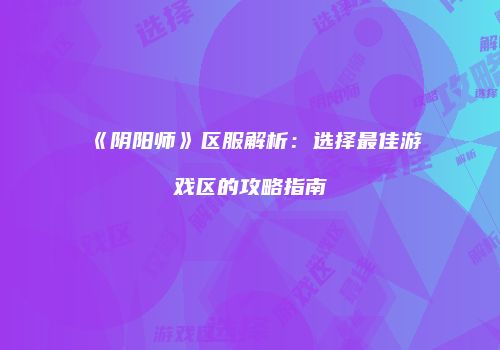《阴阳师》区服解析：选择最佳游戏区的攻略指南