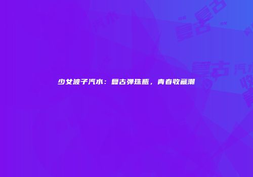 少女波子汽水：复古弹珠瓶，青春收藏潮