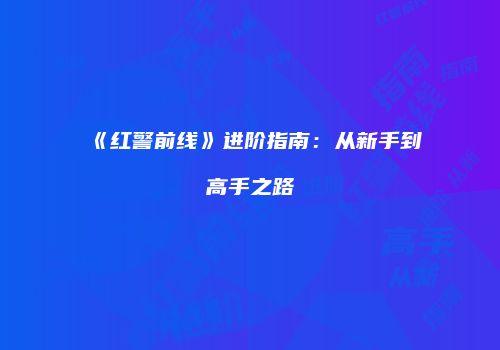 《红警前线》进阶指南：从新手到高手之路