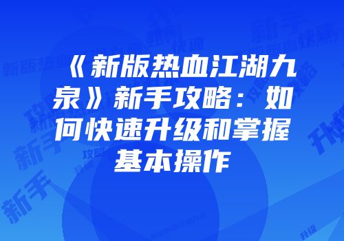 《新版热血江湖九泉》新手攻略：如何快速升级和掌握基本操作