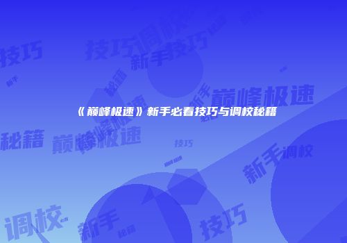 《巅峰极速》新手必看技巧与调校秘籍