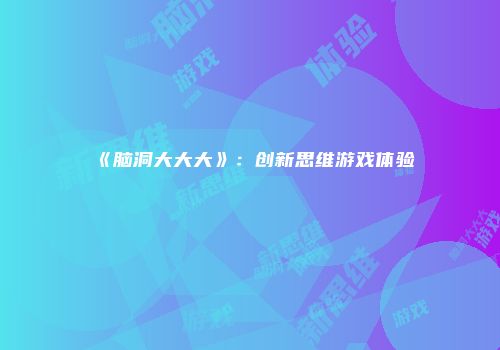 《脑洞大大大》：创新思维游戏体验