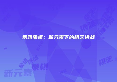 博雅象棋：新元素下的棋艺挑战
