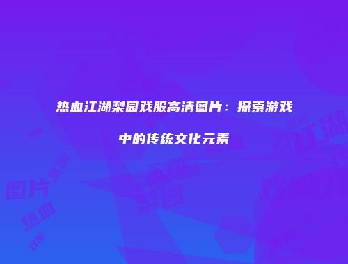 热血江湖梨园戏服高清图片：探索游戏中的传统文化元素