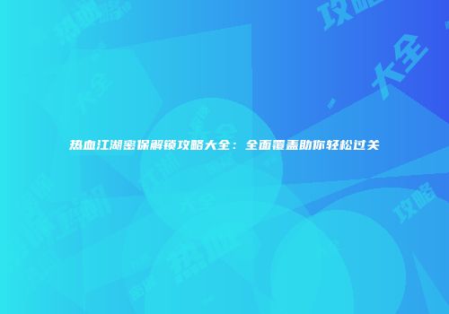 热血江湖密保解锁攻略大全:全面覆盖助你轻松过关