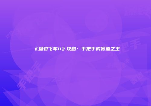 《爆裂飞车II》攻略：手把手成赛道之王